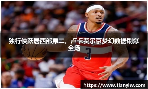独行侠跃居西部第二，卢卡费尔京梦幻数据刷爆全场