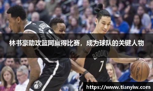 林书豪助攻篮网赢得比赛，成为球队的关键人物
