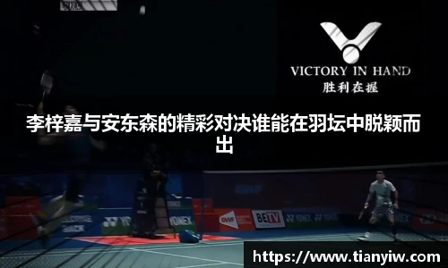 李梓嘉与安东森的精彩对决谁能在羽坛中脱颖而出