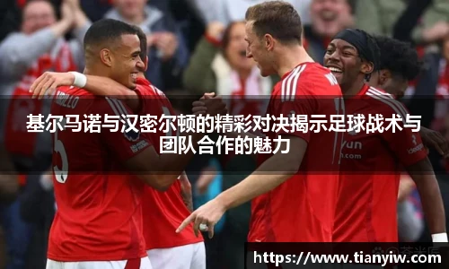 基尔马诺与汉密尔顿的精彩对决揭示足球战术与团队合作的魅力