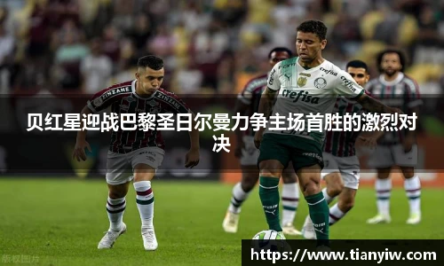贝红星迎战巴黎圣日尔曼力争主场首胜的激烈对决