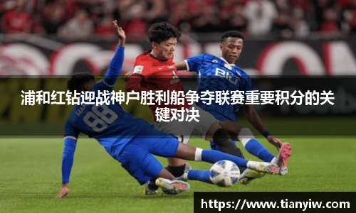 浦和红钻迎战神户胜利船争夺联赛重要积分的关键对决