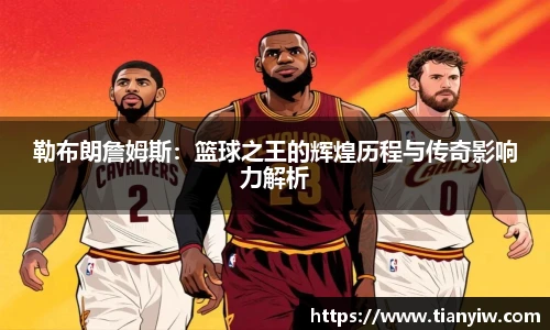 勒布朗詹姆斯：篮球之王的辉煌历程与传奇影响力解析
