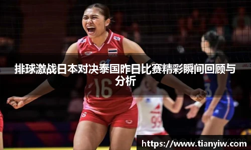 排球激战日本对决泰国昨日比赛精彩瞬间回顾与分析