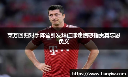 莱万回归对手阵营引发拜仁球迷愤怒指责其忘恩负义